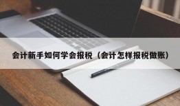 会计新手如何学会报税（会计怎样报税做账）