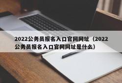 2022公务员报名入口官网网址（2022公务员报名入口官网网址是什么）