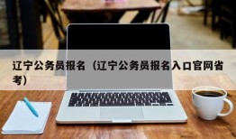 辽宁公务员报名（辽宁公务员报名入口官网省考）