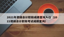 2021年初级会计职称成绩查询入口（2021初级会计职称考试成绩查询）