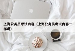 上海公务员考试内容（上海公务员考试内容一样吗）