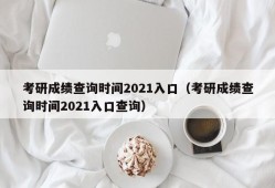 考研成绩查询时间2021入口（考研成绩查询时间2021入口查询）