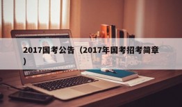 2017国考公告（2017年国考招考简章）