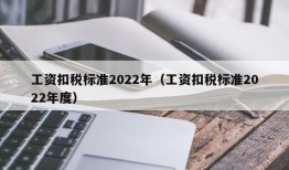 工资扣税标准2022年（工资扣税标准2022年度）