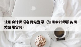 注册会计师报名网站登录（注册会计师报名网站登录官网）