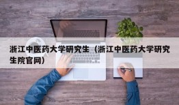 浙江中医药大学研究生（浙江中医药大学研究生院官网）