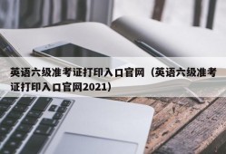 英语六级准考证打印入口官网（英语六级准考证打印入口官网2021）