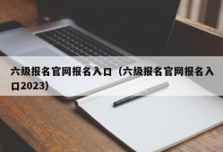 六级报名官网报名入口（六级报名官网报名入口2023）