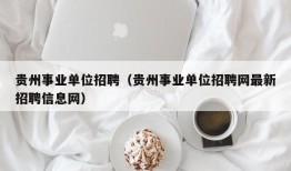 贵州事业单位招聘（贵州事业单位招聘网最新招聘信息网）