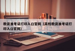 教资准考证打印入口官网（高校教资准考证打印入口官网）