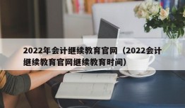 2022年会计继续教育官网（2022会计继续教育官网继续教育时间）