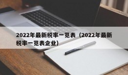 2022年最新税率一览表（2022年最新税率一览表企业）