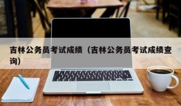 吉林公务员考试成绩（吉林公务员考试成绩查询）