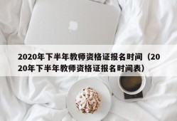 2020年下半年教师资格证报名时间（2020年下半年教师资格证报名时间表）