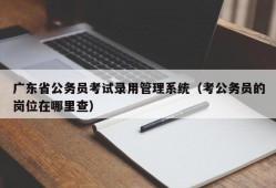 广东省公务员考试录用管理系统（考公务员的岗位在哪里查）