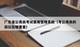 广东省公务员考试录用管理系统（考公务员的岗位在哪里查）