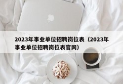 2023年事业单位招聘岗位表（2023年事业单位招聘岗位表官网）