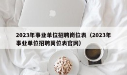 2023年事业单位招聘岗位表（2023年事业单位招聘岗位表官网）