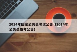 2014年国家公务员考试公告（2014年公务员招考公告）