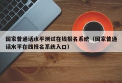 国家普通话水平测试在线报名系统（国家普通话水平在线报名系统入口）