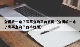 全国统一电子发票查询平台官网（全国统一电子发票查询平台手机版）