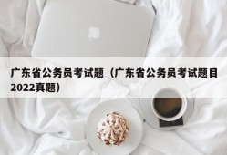 广东省公务员考试题（广东省公务员考试题目2022真题）