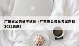 广东省公务员考试题（广东省公务员考试题目2022真题）