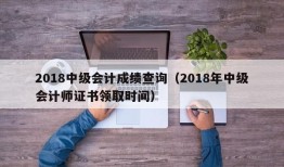 2018中级会计成绩查询（2018年中级会计师证书领取时间）