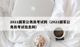 2021国家公务员考试网（2021国家公务员考试信息网）