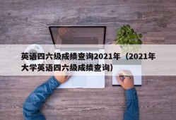 英语四六级成绩查询2021年（2021年大学英语四六级成绩查询）