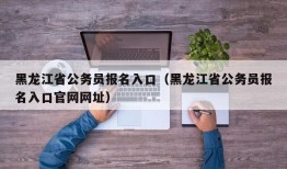 黑龙江省公务员报名入口（黑龙江省公务员报名入口官网网址）