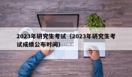 2023年研究生考试（2023年研究生考试成绩公布时间）