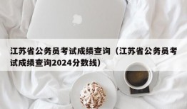 江苏省公务员考试成绩查询（江苏省公务员考试成绩查询2024分数线）