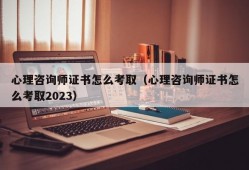 心理咨询师证书怎么考取（心理咨询师证书怎么考取2023）