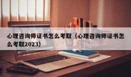 心理咨询师证书怎么考取（心理咨询师证书怎么考取2023）