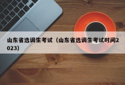 山东省选调生考试（山东省选调生考试时间2023）