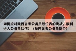 如何应对陕西省考公务员职位表的挑战，顺利进入公务员队伍？（陕西省考公务员岗位）