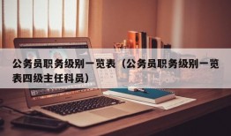 公务员职务级别一览表（公务员职务级别一览表四级主任科员）