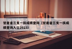 甘肃省三支一扶成绩查询（甘肃省三支一扶成绩查询入口2023）