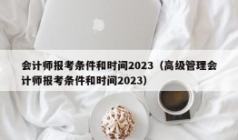 会计师报考条件和时间2023（高级管理会计师报考条件和时间2023）