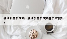 浙江公务员成绩（浙江公务员成绩什么时候出）