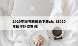 2020年国考职位表下载xls（2020年国考职位查询）