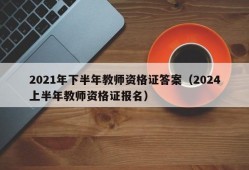 2021年下半年教师资格证答案（2024上半年教师资格证报名）