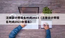 注册会计师报名时间2023（注册会计师报名时间2023补报名）