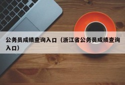 公务员成绩查询入口（浙江省公务员成绩查询入口）