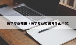 医学专业知识（医学专业知识考什么内容）