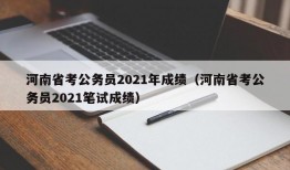 河南省考公务员2021年成绩（河南省考公务员2021笔试成绩）