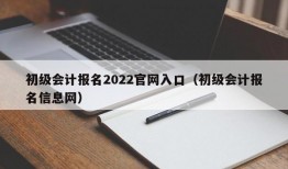 初级会计报名2022官网入口（初级会计报名信息网）