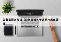 公务员报名考试（公务员报名考试照片怎么处理）