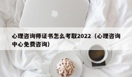 心理咨询师证书怎么考取2022（心理咨询中心免费咨询）